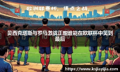 贝西克塔斯与罗马激战正酣谁能在欧联杯中笑到最后