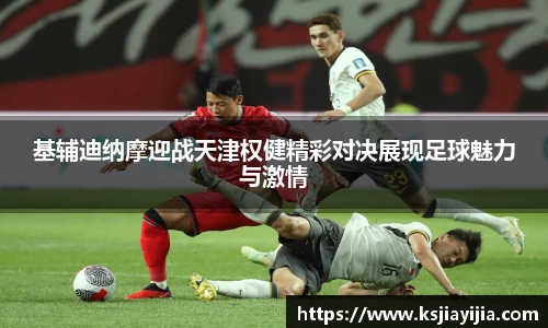 基辅迪纳摩迎战天津权健精彩对决展现足球魅力与激情