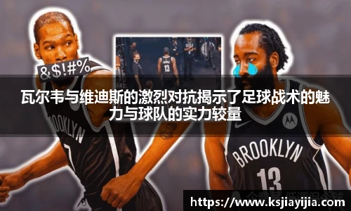 瓦尔韦与维迪斯的激烈对抗揭示了足球战术的魅力与球队的实力较量