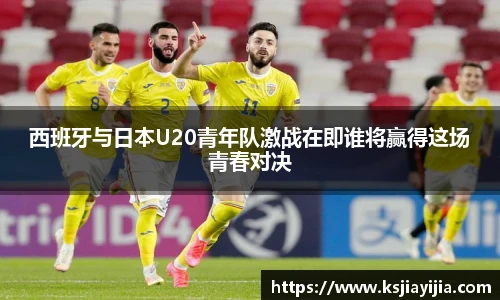 西班牙与日本U20青年队激战在即谁将赢得这场青春对决