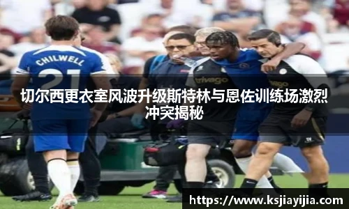 切尔西更衣室风波升级斯特林与恩佐训练场激烈冲突揭秘
