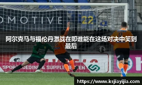 阿尔克马与福伦丹激战在即谁能在这场对决中笑到最后